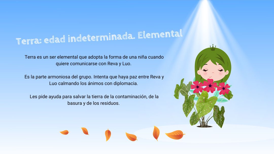 Se ve un cielo azul. El personaje de Terra esta oliendo unas flores rosas. Hay dos textos. El primero dice: "Terra: edad indeterminada. Elemental". El segundo dice: "Terra es un ser elemental que adopta la forma de una niña cuando quiere comunicarse con Reva y Luo. Es la parte armoniosa del grupo. Intenta que haya paz entre Reva y Luo calmando los ánimos con diplomacia. Les pide ayuda para salvar la tierra de la contaminación, de la basura y los residuos".